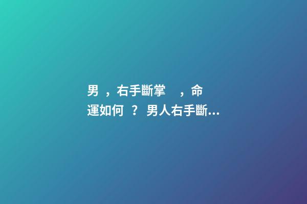 男，右手斷掌，命運如何？ 男人右手斷掌代表35以后命運
